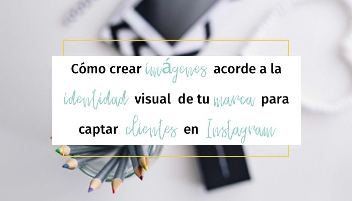 Cómo crear imágenes acorde a la identidad visual de tu marca para captar clientes en Instagram