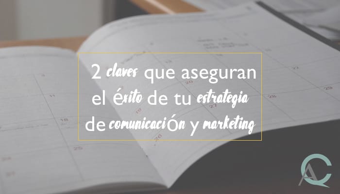 2 claves que aseguran el éxito de tu estrategia de comunicación y marketing