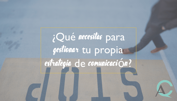 ¿Qué necesitas para gestionar tu propia estrategia de comunicación?