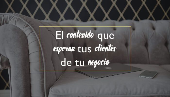 El contenido que esperan tus clientes de tu negocio