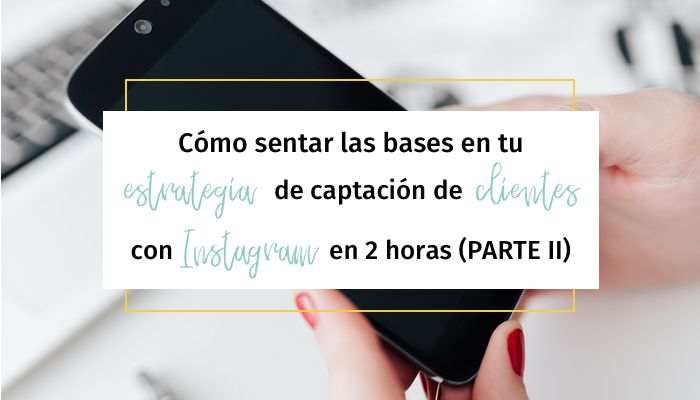 Cómo sentar las bases en tu estrategia de captación de clientes con Instagram en 2 horas (Parte II)